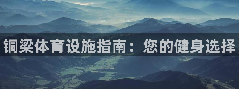 意昂3集团官网网址：铜梁体育设施指南：您的健身选择