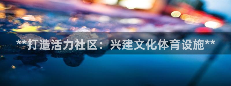 意昂体育3招商电话是多少：**打造活力社区：兴建文化
