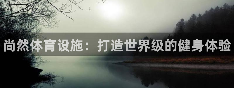 意昂3官方：尚然体育设施：打造世界级的健身体验