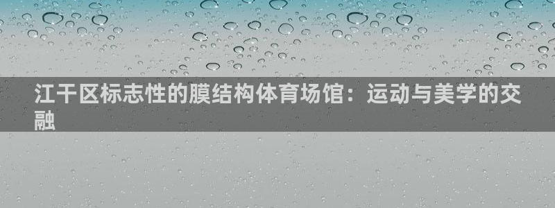 意昂体育3平台注册要钱吗安全吗：江干区标志性的膜结构