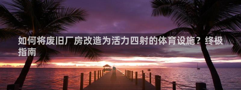 意昂体育3招商电话号码是多少啊：如何将废旧厂房改造为