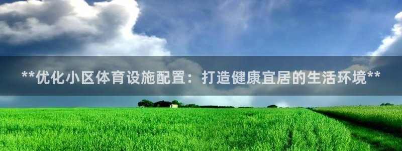 意昂体育3平台是正规平台吗：**优化小区体育设施配置