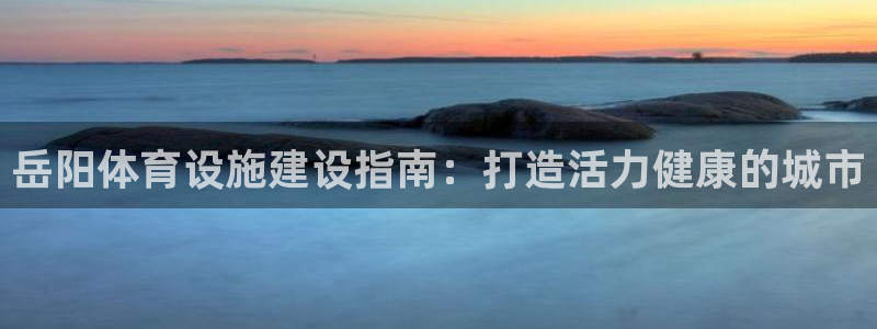 意昂体育3平台APP：岳阳体育设施建设指南：打造活力