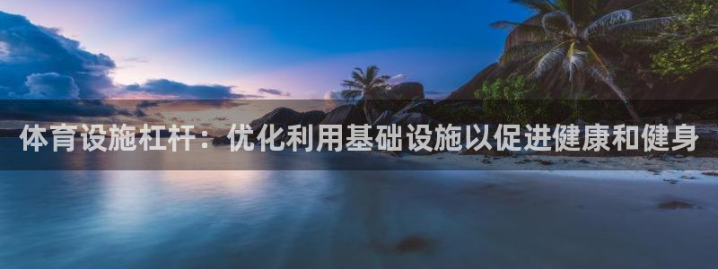 意昂3娱乐首页官网下载：体育设施杠杆：优化利用基础设
