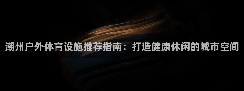 意昂体育3平台假的吗是真的吗吗：潮州户外体育设施推荐