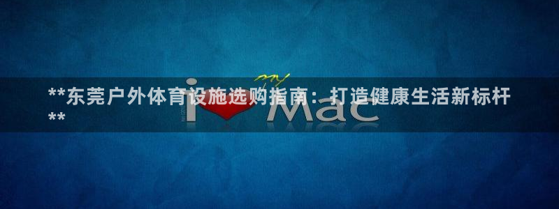 意昂3代理：**东莞户外体育设施选购指南：打造健康生