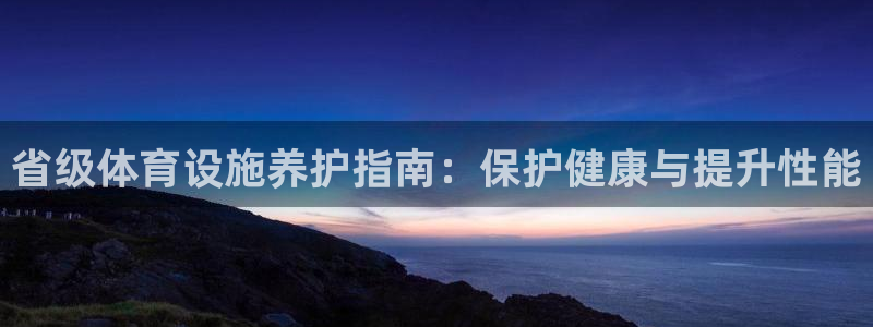意昂3娱乐：省级体育设施养护指南：保护健康与提升性能