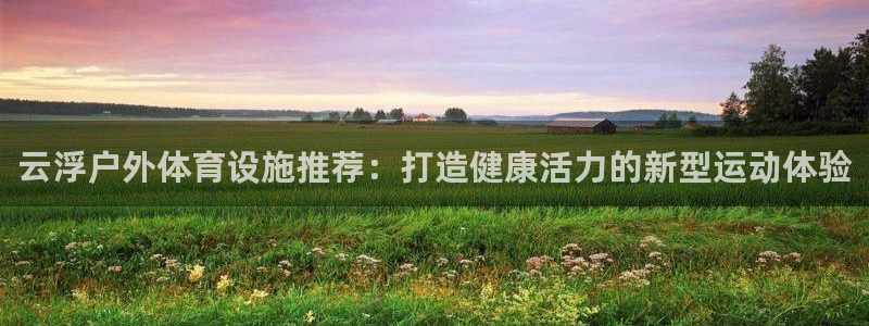 意昂3神州：云浮户外体育设施推荐：打造健康活力的新型