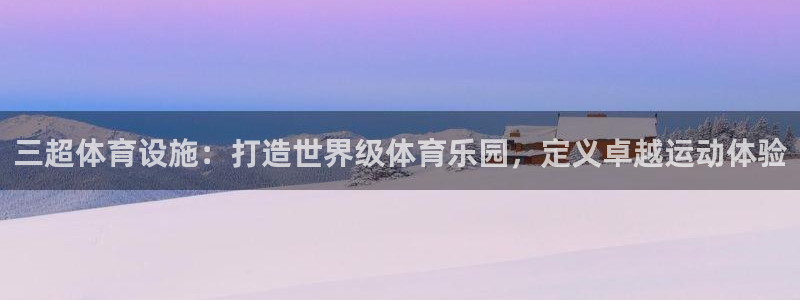 意昂3娱乐代理怎么样：三超体育设施：打造世界级体育乐