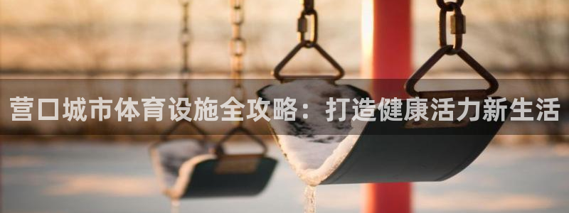 意昂体育3注册：营口城市体育设施全攻略：打造健康活力