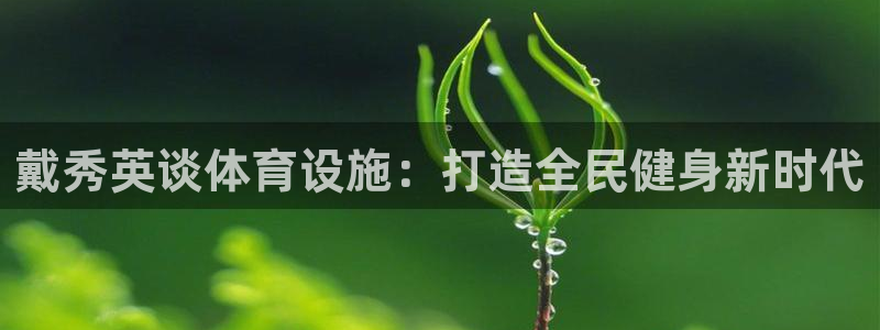 意昂3代理：戴秀英谈体育设施：打造全民健身新时代