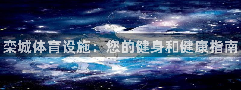 意昂3集团官网首页：栾城体育设施：您的健身和健康指南