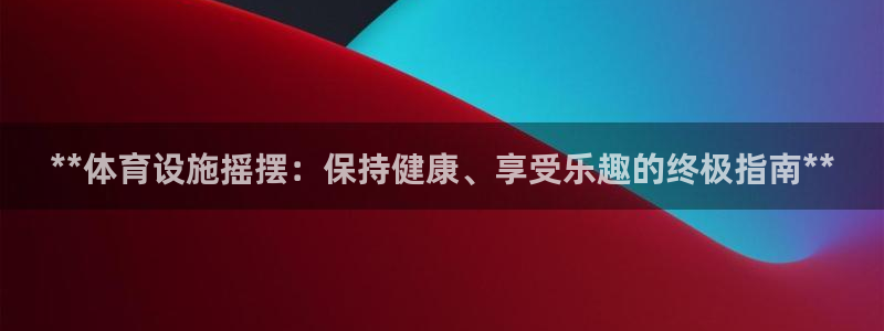 意昂体育3联系电话：**体育设施摇摆：保持健康、享受