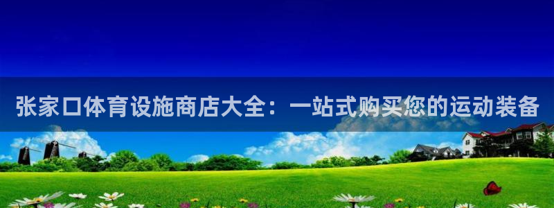 意昂3集团官网首页网址：张家口体育设施商店大全：一站