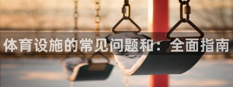 意昂体育3平台注册流程图：体育设施的常见问题和：全面