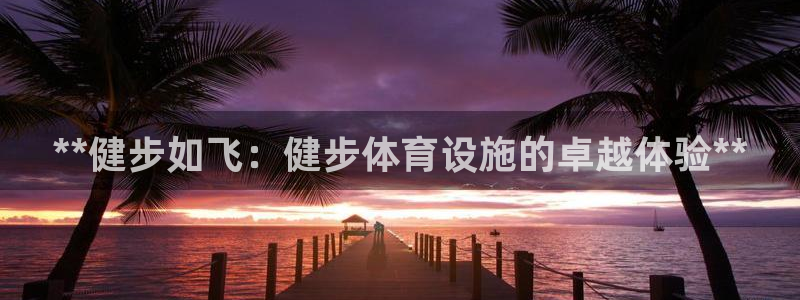 意昂体育3平台APP：**健步如飞：健步体育设施的卓