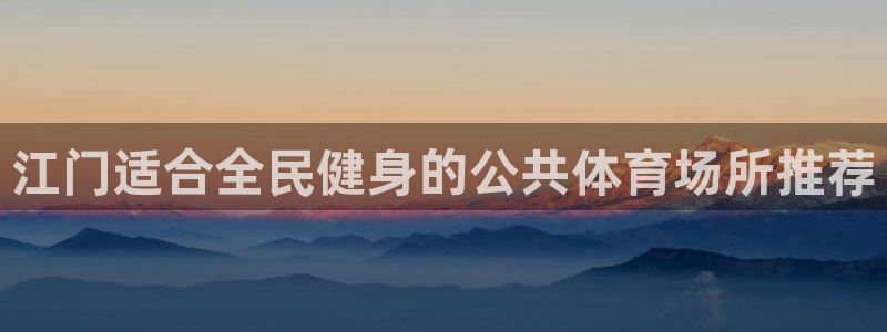 意昂3娱乐下载：江门适合全民健身的公共体育场所推荐