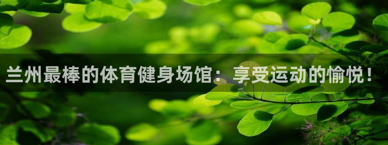 意昂体育3注册：兰州最棒的体育健身场馆：享受运动的愉