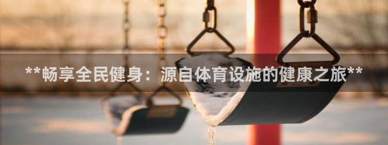 意昂体育3开户：**畅享全民健身：源自体育设施的健康