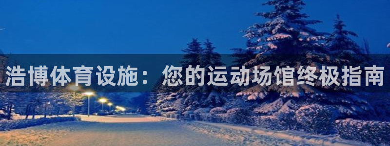 意昂体育3平台假的吗是真的吗吗：浩博体育设施：您的运