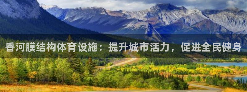 意昂集团官网：香河膜结构体育设施：提升城市活力，促进全民健身