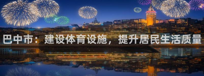 意昂体育3平台注册流程图：巴中市：建设体育设施，提升