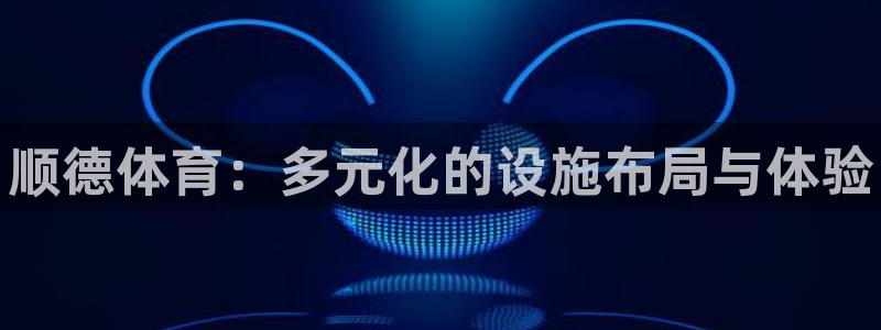 意昂体育3平台注册要钱吗安全吗：顺德体育：多元化的设